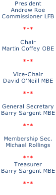 President Andrew Roe Commissioner LFB  ***  Chair Martin Coffey OBE  ***  Vice-Chair David O’Neill MBE  ***  General Secretary Barry Sargent MBE  ***  Membership Sec. Michael Rollings  *** Treasurer Barry Sargent MBE  ***
